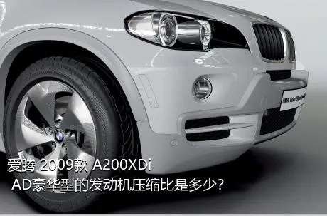 爱腾 2009款 A200XDi AD豪华型的发动机压缩比是多少？