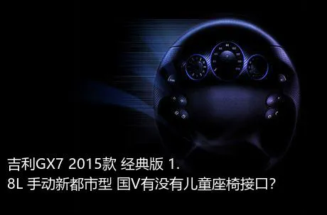 吉利GX7 2015款 经典版 1.8L 手动新都市型 国V有没有儿童座椅接口？