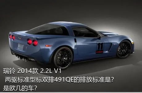 瑞铃 2014款 2.2L V1 两驱标准型标双排491QE的排放标准是？是欧几的车？