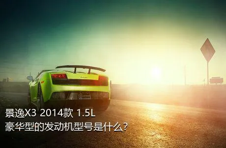 景逸X3 2014款 1.5L 豪华型的发动机型号是什么？