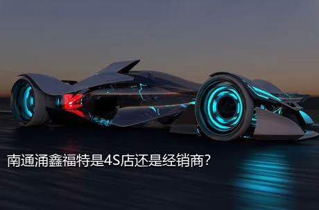 南通涌鑫福特是4S店还是经销商？
