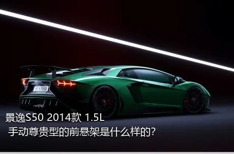 景逸S50 2014款 1.5L 手动尊贵型的前悬架是什么样的？