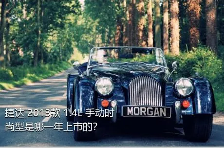 捷达 2013款 1.4L 手动时尚型是哪一年上市的？