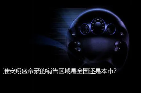淮安翔盛帝豪的销售区域是全国还是本市？