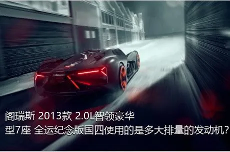 阁瑞斯 2013款 2.0L智领豪华型7座 全运纪念版国四使用的是多大排量的发动机？