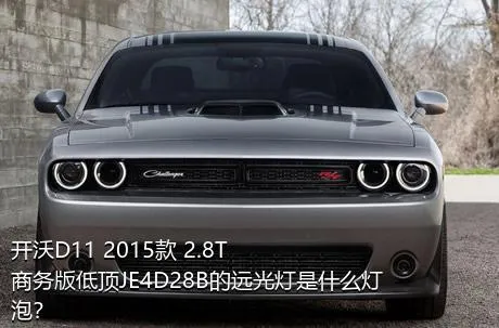 开沃D11 2015款 2.8T商务版低顶JE4D28B的远光灯是什么灯泡？