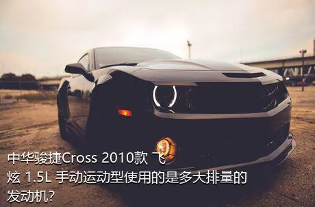 中华骏捷Cross 2010款 飞炫 1.5L 手动运动型使用的是多大排量的发动机？