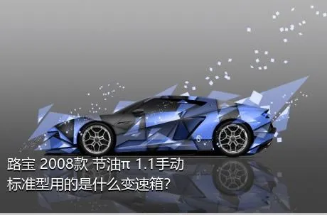 路宝 2008款 节油π 1.1手动标准型用的是什么变速箱？