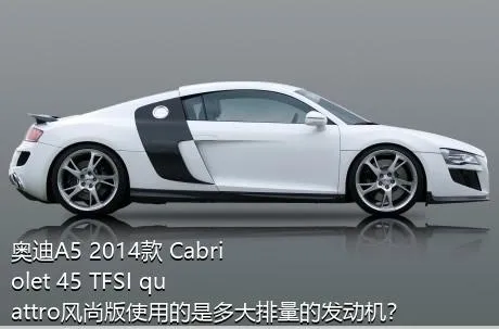 奥迪A5 2014款 Cabriolet 45 TFSI quattro风尚版使用的是多大排量的发动机？