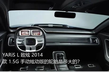 YARiS L 致炫 2014款 1.5G 手动炫动版的轮胎是多大的？