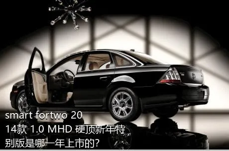 smart fortwo 2014款 1.0 MHD 硬顶新年特别版是哪一年上市的？