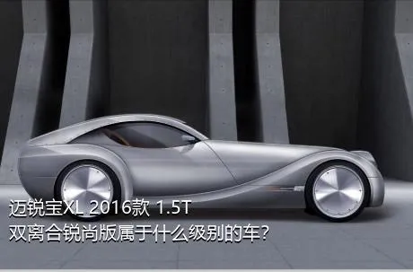 迈锐宝XL 2016款 1.5T 双离合锐尚版属于什么级别的车？