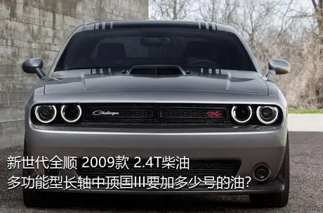 新世代全顺 2009款 2.4T柴油多功能型长轴中顶国III要加多少号的油？