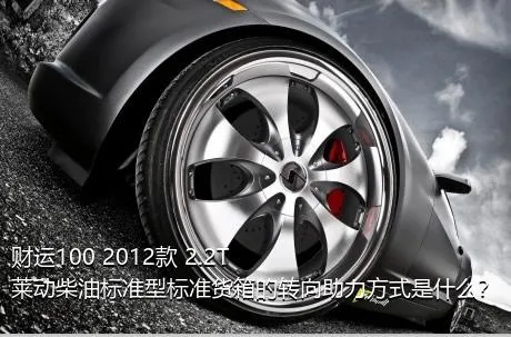 财运100 2012款 2.2T莱动柴油标准型标准货箱的转向助力方式是什么？