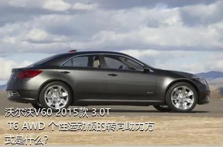 沃尔沃V60 2015款 3.0T T6 AWD 个性运动版的转向助力方式是什么？