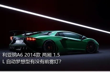利亚纳A6 2014款 两厢 1.5L 自动梦想型有没有前雾灯？