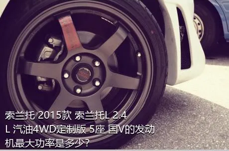 索兰托 2015款 索兰托L 2.4L 汽油4WD定制版 5座 国V的发动机最大功率是多少？