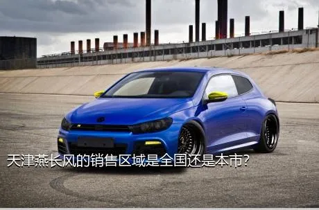 天津燕长风的销售区域是全国还是本市？