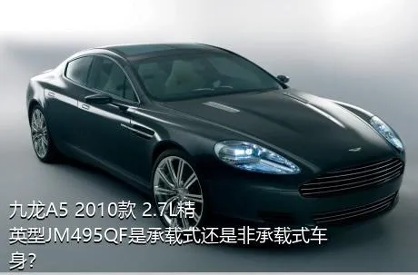 九龙A5 2010款 2.7L精英型JM495QF是承载式还是非承载式车身？