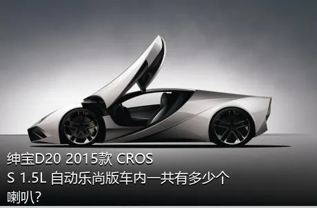 绅宝D20 2015款 CROSS 1.5L 自动乐尚版车内一共有多少个喇叭？