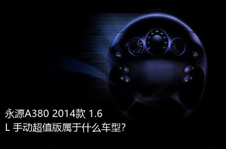 永源A380 2014款 1.6L 手动超值版属于什么车型？