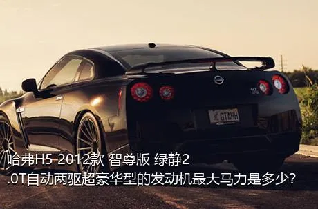 哈弗H5 2012款 智尊版 绿静2.0T自动两驱超豪华型的发动机最大马力是多少？