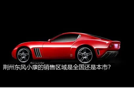 荆州东风小康的销售区域是全国还是本市？