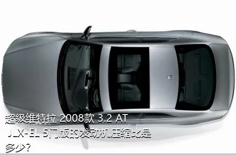 超级维特拉 2008款 3.2 AT JLX-EL 5门版的发动机压缩比是多少？