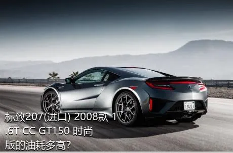 标致207(进口) 2008款 1.6T CC GT150 时尚版的油耗多高？
