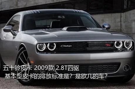 五十铃皮卡 2009款 2.8T四驱 基本型皮卡的排放标准是？是欧几的车？