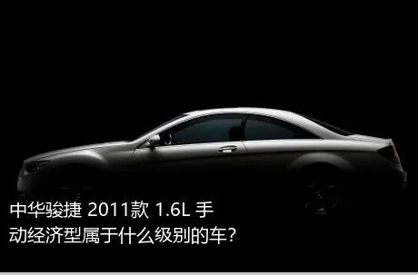 中华骏捷 2011款 1.6L 手动经济型属于什么级别的车？