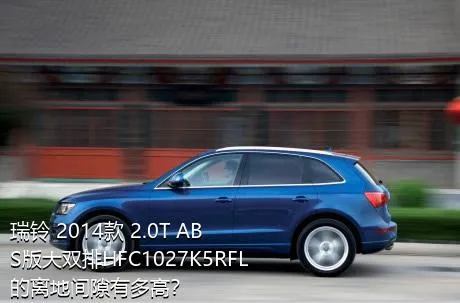 瑞铃 2014款 2.0T ABS版大双排HFC1027K5RFL的离地间隙有多高？