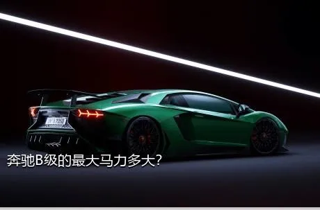 奔驰B级的最大马力多大？