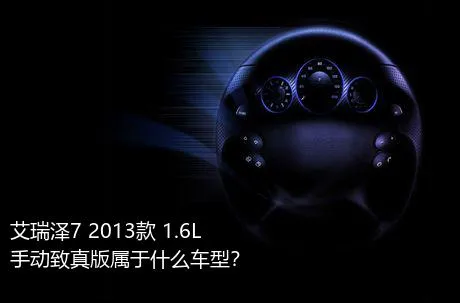 艾瑞泽7 2013款 1.6L 手动致真版属于什么车型？