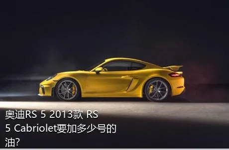 奥迪RS 5 2013款 RS 5 Cabriolet要加多少号的油？