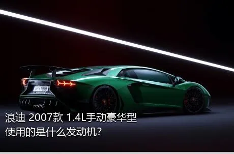 浪迪 2007款 1.4L手动豪华型使用的是什么发动机？