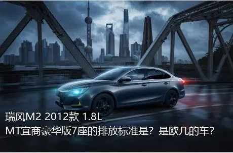 瑞风M2 2012款 1.8L MT宜商豪华版7座的排放标准是？是欧几的车？