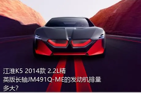 江淮K5 2014款 2.2L精英版长轴JM491Q-ME的发动机排量多大？