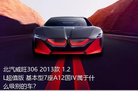 北汽威旺306 2013款 1.2L超值版 基本型7座A12国IV属于什么级别的车？