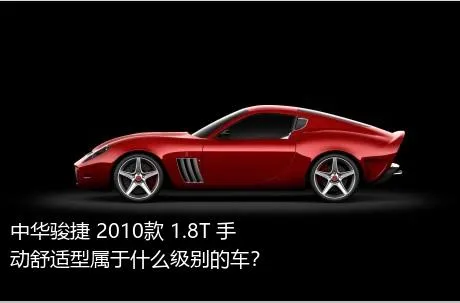 中华骏捷 2010款 1.8T 手动舒适型属于什么级别的车？