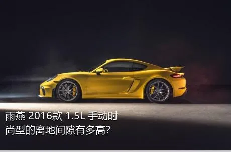 雨燕 2016款 1.5L 手动时尚型的离地间隙有多高？