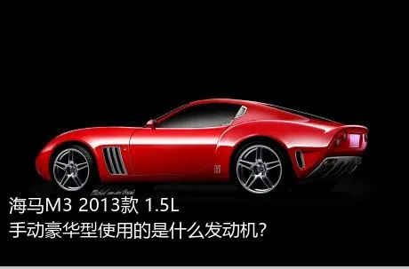 海马M3 2013款 1.5L 手动豪华型使用的是什么发动机？