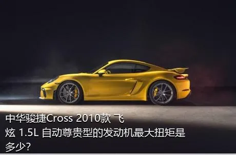 中华骏捷Cross 2010款 飞炫 1.5L 自动尊贵型的发动机最大扭矩是多少？
