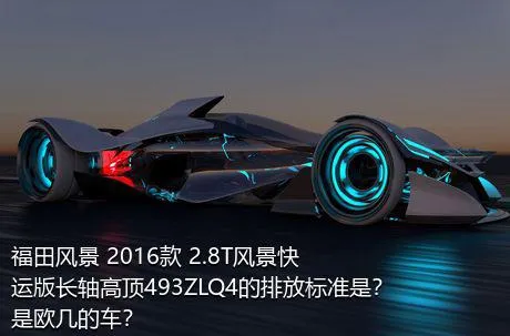 福田风景 2016款 2.8T风景快运版长轴高顶493ZLQ4的排放标准是？是欧几的车？
