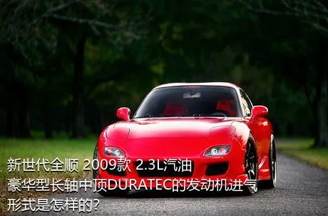 新世代全顺 2009款 2.3L汽油豪华型长轴中顶DURATEC的发动机进气形式是怎样的？