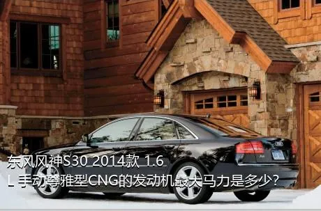 东风风神S30 2014款 1.6L 手动尊雅型CNG的发动机最大马力是多少？