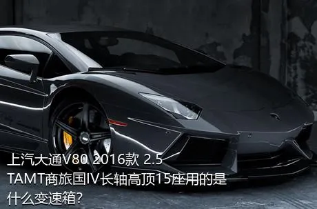 上汽大通V80 2016款 2.5TAMT商旅国IV长轴高顶15座用的是什么变速箱？