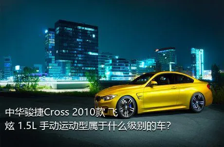 中华骏捷Cross 2010款 飞炫 1.5L 手动运动型属于什么级别的车？