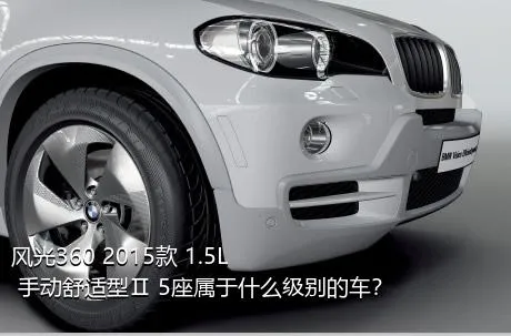 风光360 2015款 1.5L 手动舒适型Ⅱ 5座属于什么级别的车？