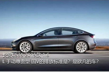 长安CS35 2015款 1.6L 手动尊贵型 国V的排放标准是？是欧几的车？